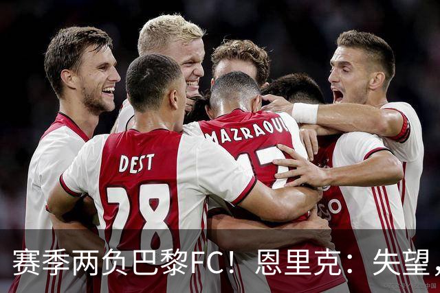 赛季两负巴黎FC！恩里克：失望，欧冠决赛还有十几天状态却这么差