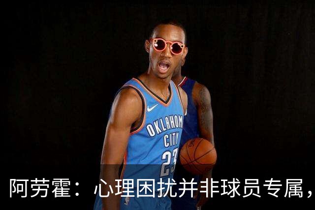 阿劳霍：心理困扰并非球员专属，整个社会很多人都承受同样的煎熬